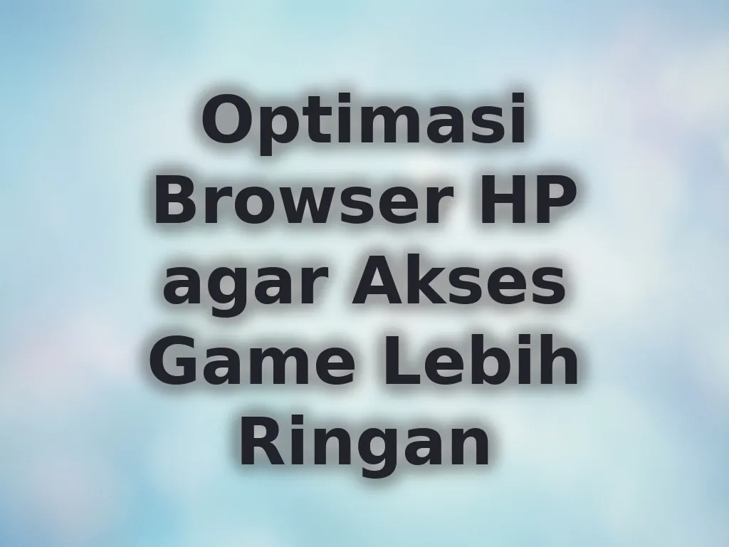 Optimasi Browser HP agar Akses Game Lebih Ringan